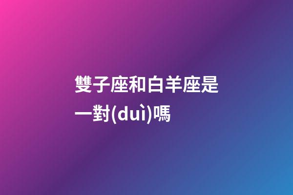 雙子座和白羊座是一對(duì)嗎-第1張-星座運(yùn)勢(shì)-玄機(jī)派