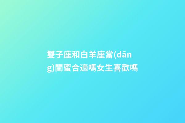 雙子座和白羊座當(dāng)閨蜜合適嗎女生喜歡嗎-第1張-星座運(yùn)勢(shì)-玄機(jī)派