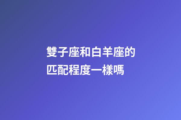 雙子座和白羊座的匹配程度一樣嗎-第1張-星座運(yùn)勢(shì)-玄機(jī)派