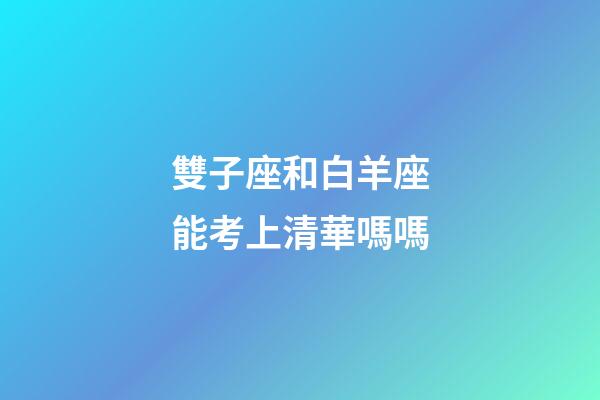 雙子座和白羊座能考上清華嗎嗎-第1張-星座運勢-玄機派