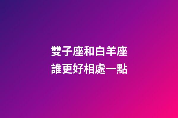 雙子座和白羊座誰更好相處一點-第1張-星座運勢-玄機派