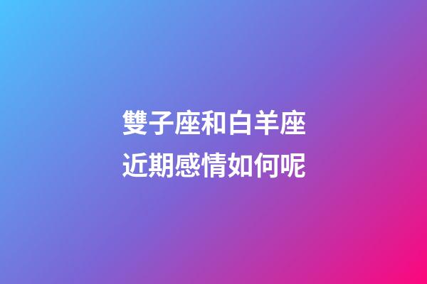 雙子座和白羊座近期感情如何呢-第1張-星座運勢-玄機派