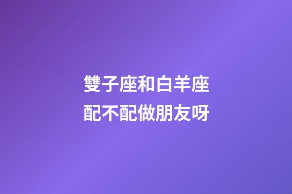雙子座和白羊座配不配做朋友呀-第1張-星座運(yùn)勢(shì)-玄機(jī)派