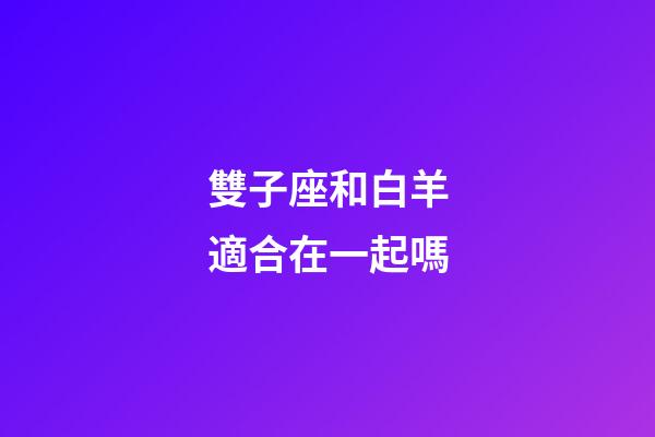 雙子座和白羊適合在一起嗎-第1張-星座運(yùn)勢-玄機(jī)派