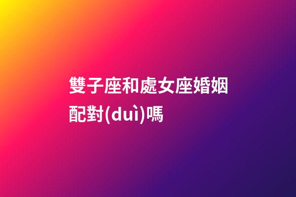 雙子座和處女座婚姻配對(duì)嗎-第1張-星座運(yùn)勢(shì)-玄機(jī)派