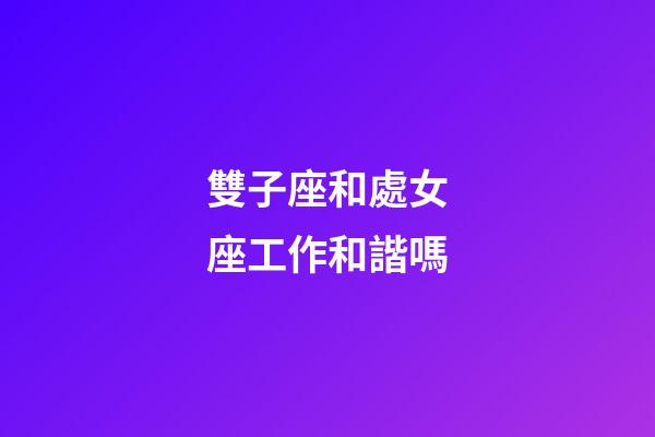 雙子座和處女座工作和諧嗎-第1張-星座運勢-玄機派