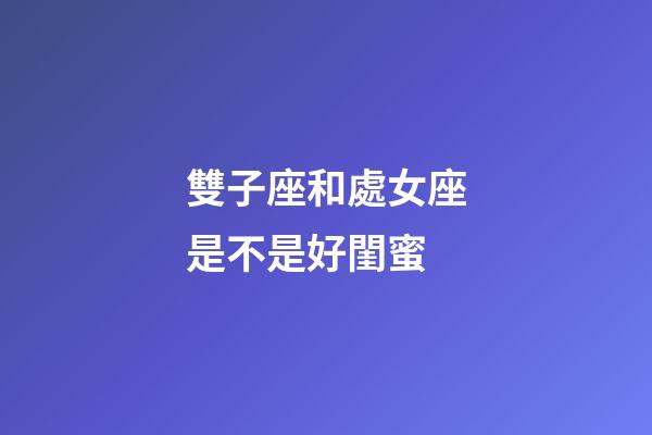 雙子座和處女座是不是好閨蜜-第1張-星座運勢-玄機派