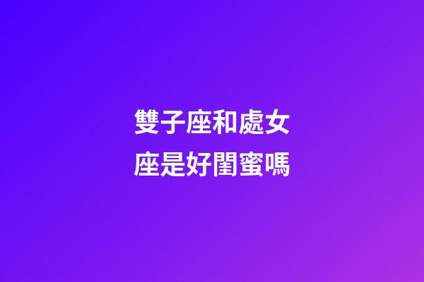 雙子座和處女座是好閨蜜嗎-第1張-星座運勢-玄機派