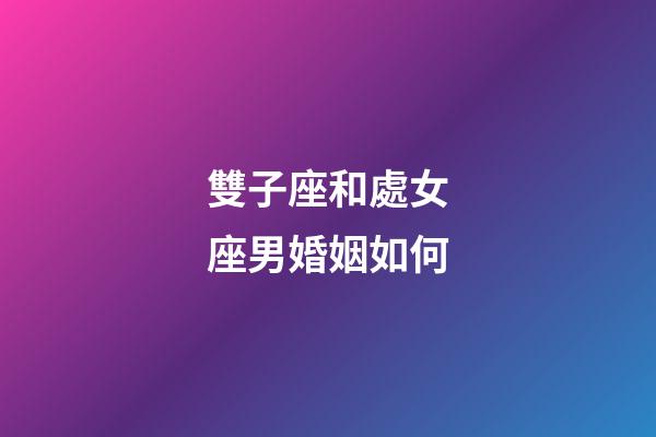 雙子座和處女座男婚姻如何-第1張-星座運勢-玄機派