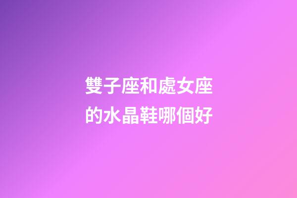 雙子座和處女座的水晶鞋哪個好