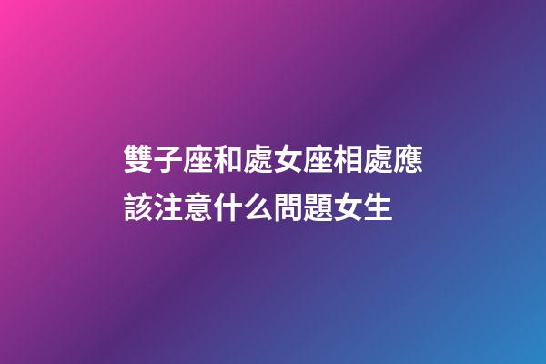 雙子座和處女座相處應該注意什么問題女生-第1張-星座運勢-玄機派