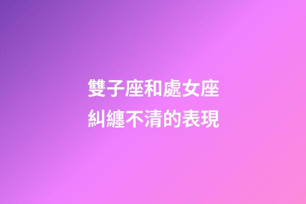 雙子座和處女座糾纏不清的表現-第1張-星座運勢-玄機派