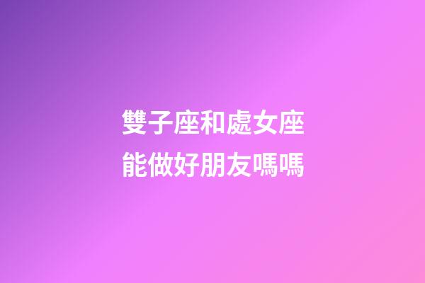 雙子座和處女座能做好朋友嗎嗎-第1張-星座運勢-玄機派