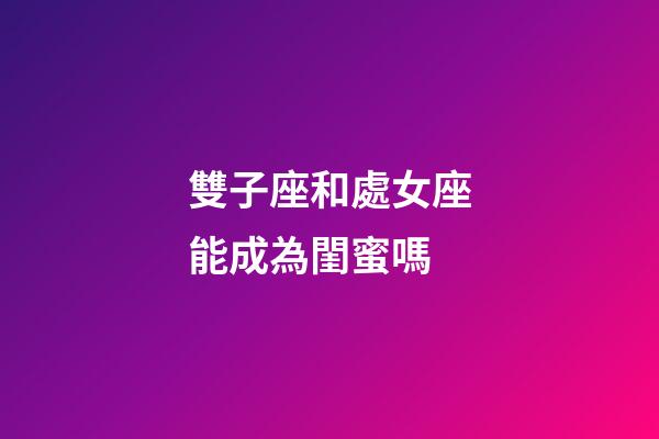 雙子座和處女座能成為閨蜜嗎-第1張-星座運勢-玄機派
