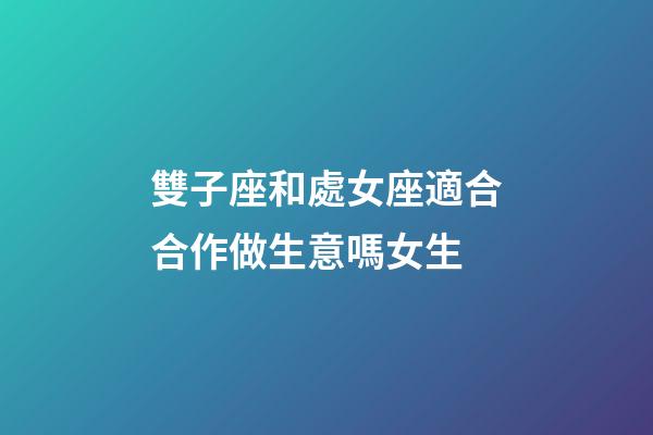 雙子座和處女座適合合作做生意嗎女生-第1張-星座運勢-玄機派