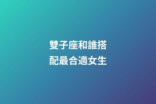雙子座和誰搭配最合適女生-第1張-星座運勢-玄機派