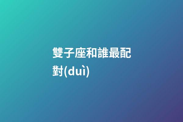 雙子座和誰最配對(duì)-第1張-星座運(yùn)勢(shì)-玄機(jī)派