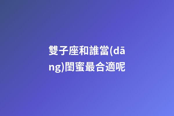 雙子座和誰當(dāng)閨蜜最合適呢-第1張-星座運(yùn)勢(shì)-玄機(jī)派