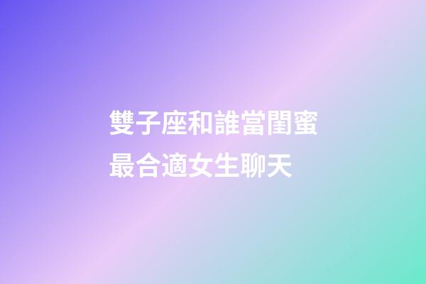 雙子座和誰當閨蜜最合適女生聊天-第1張-星座運勢-玄機派