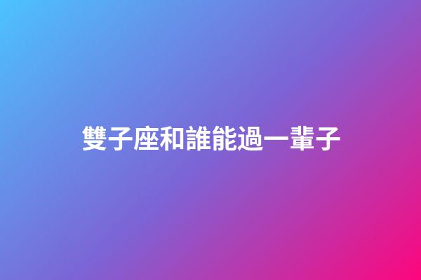 雙子座和誰能過一輩子-第1張-星座運勢-玄機派