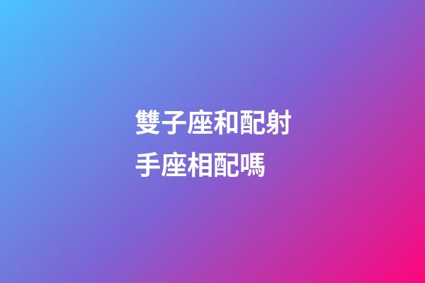 雙子座和配射手座相配嗎-第1張-星座運勢-玄機派