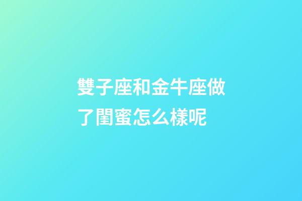 雙子座和金牛座做了閨蜜怎么樣呢-第1張-星座運勢-玄機派