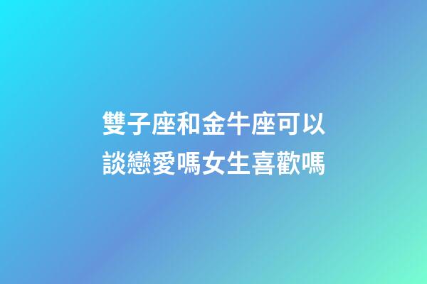 雙子座和金牛座可以談戀愛嗎女生喜歡嗎-第1張-星座運(yùn)勢(shì)-玄機(jī)派