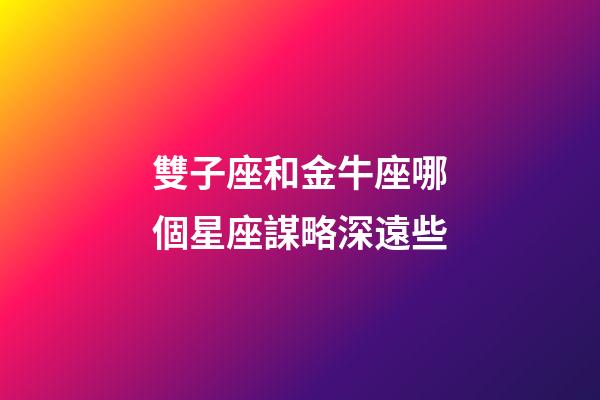 雙子座和金牛座哪個星座謀略深遠些-第1張-星座運勢-玄機派