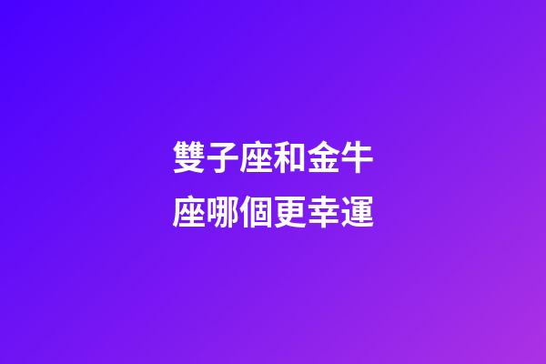 雙子座和金牛座哪個更幸運-第1張-星座運勢-玄機派
