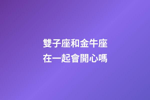 雙子座和金牛座在一起會開心嗎-第1張-星座運勢-玄機派