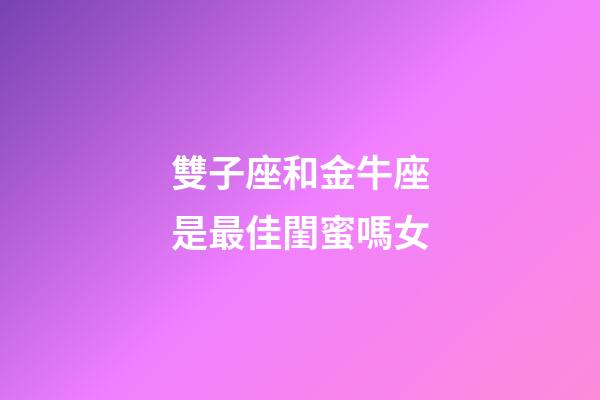 雙子座和金牛座是最佳閨蜜嗎女-第1張-星座運勢-玄機派