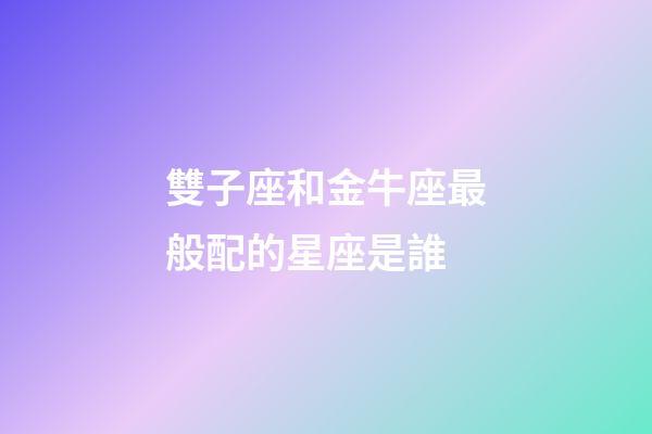 雙子座和金牛座最般配的星座是誰-第1張-星座運勢-玄機派