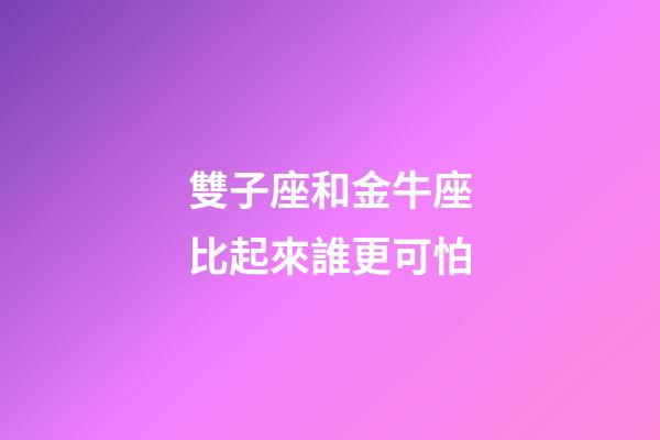 雙子座和金牛座比起來誰更可怕-第1張-星座運勢-玄機派