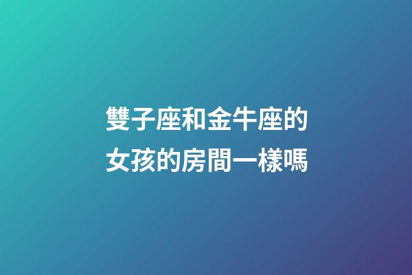 雙子座和金牛座的女孩的房間一樣嗎-第1張-星座運勢-玄機派