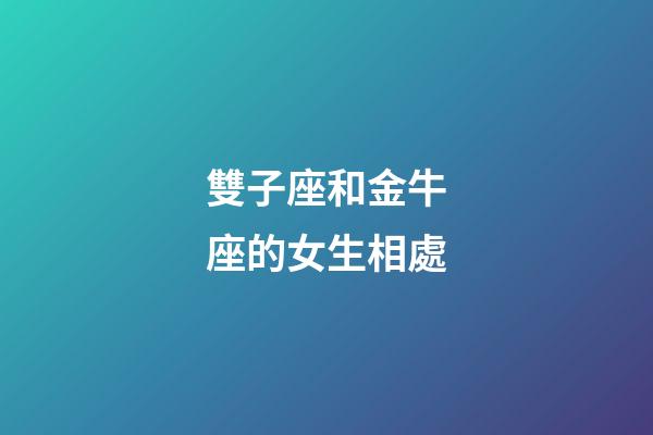 雙子座和金牛座的女生相處-第1張-星座運勢-玄機派