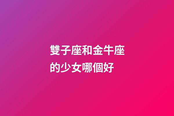 雙子座和金牛座的少女哪個好-第1張-星座運勢-玄機派