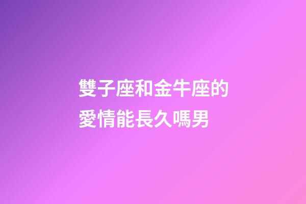 雙子座和金牛座的愛情能長久嗎男-第1張-星座運勢-玄機派