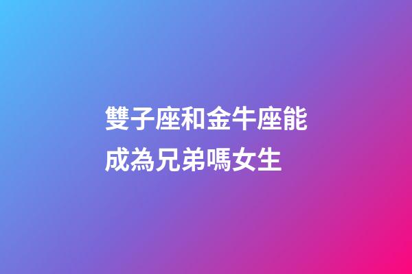雙子座和金牛座能成為兄弟嗎女生-第1張-星座運勢-玄機派