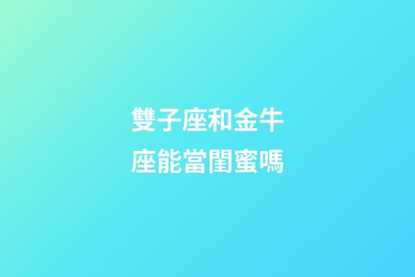 雙子座和金牛座能當閨蜜嗎-第1張-星座運勢-玄機派
