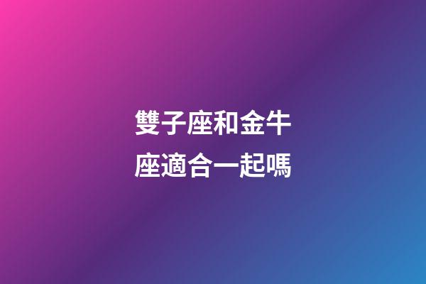 雙子座和金牛座適合一起嗎-第1張-星座運(yùn)勢-玄機(jī)派