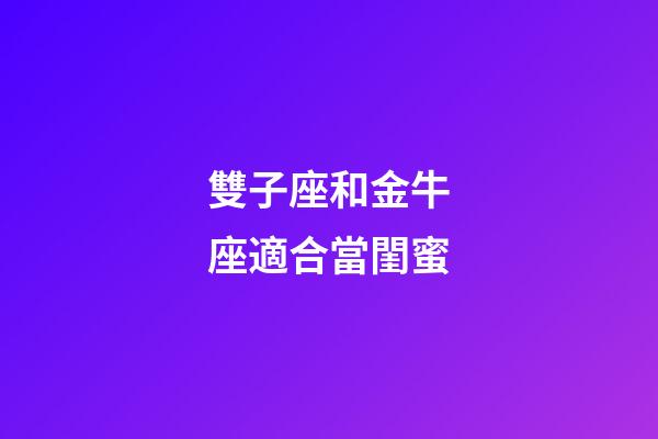 雙子座和金牛座適合當閨蜜-第1張-星座運勢-玄機派