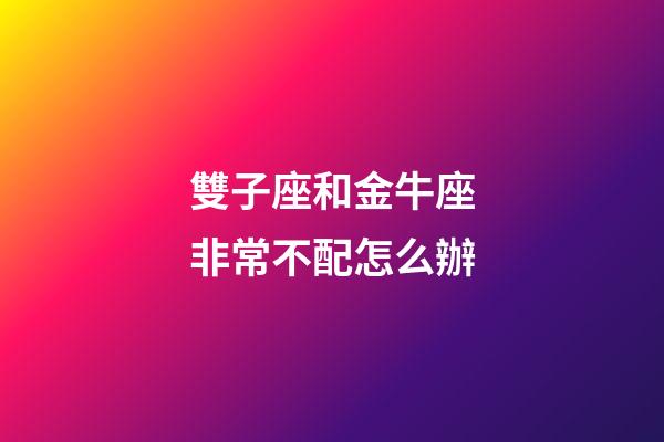 雙子座和金牛座非常不配怎么辦-第1張-星座運勢-玄機派