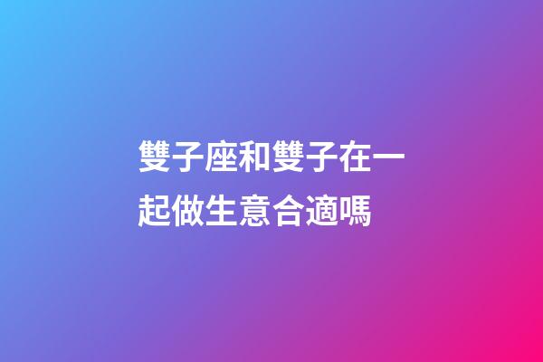 雙子座和雙子在一起做生意合適嗎-第1張-星座運勢-玄機派