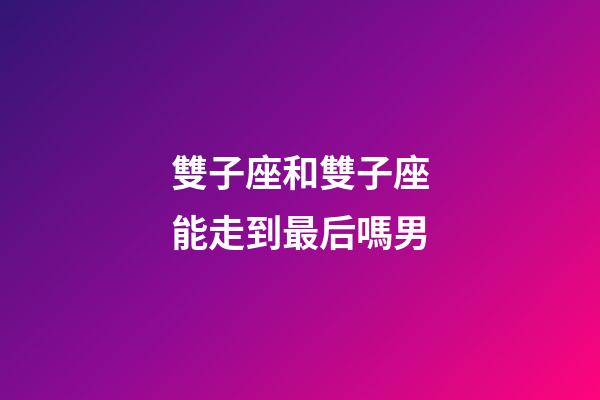 雙子座和雙子座能走到最后嗎男-第1張-星座運勢-玄機派