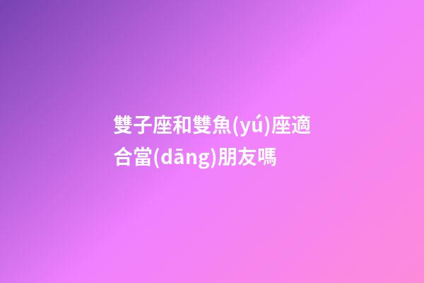 雙子座和雙魚(yú)座適合當(dāng)朋友嗎-第1張-星座運(yùn)勢(shì)-玄機(jī)派
