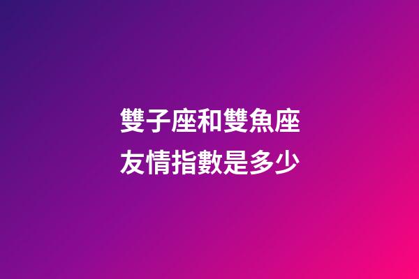 雙子座和雙魚座友情指數是多少-第1張-星座運勢-玄機派