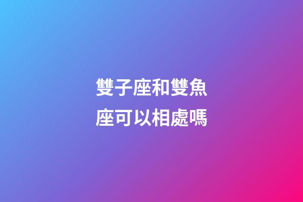 雙子座和雙魚座可以相處嗎-第1張-星座運勢-玄機派