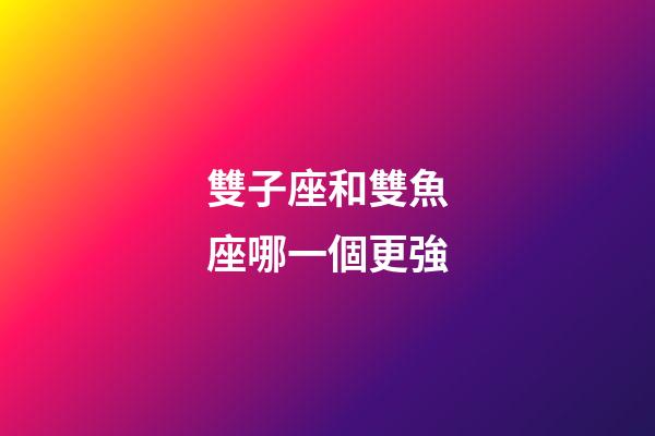 雙子座和雙魚座哪一個更強-第1張-星座運勢-玄機派