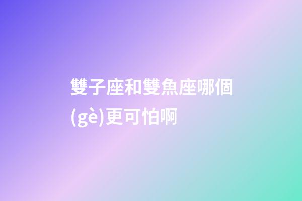 雙子座和雙魚座哪個(gè)更可怕啊-第1張-星座運(yùn)勢(shì)-玄機(jī)派