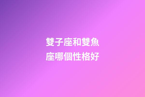 雙子座和雙魚座哪個性格好-第1張-星座運勢-玄機派
